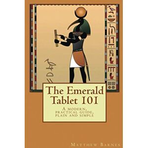 Barnes, Dr. Matthew The Emerald Tablet 101: a modern, practical guide, plain and simple (The Ancient Egyptian Enlightenment Series) Barnes, Dr. Matthew The Emerald Tablet 101: a modern, practical guide, plain and simple (The Ancient Egyptian Enlightenment Series)
