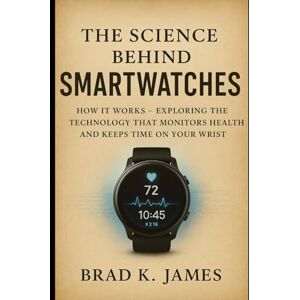 James, Brad K. The Science Behind Smartwatches: How It Works: Exploring the Technology That Monitors Health and Keeps Time on Your Wrist (HOW SCIENCE, TECHNOLOGY AND ENGINEERING WORKS) James, Brad K. The Science Behind Smartwatches: How It Works: Exploring the Technology That Monitors Health and Keeps Time on Your Wrist (HOW SCIENCE, TECHNOLOGY AND ENGINEERING WORKS)