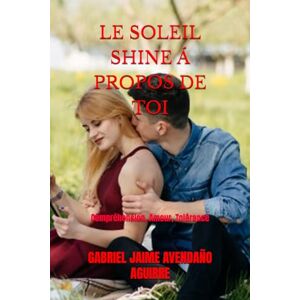 AVENDAÑO AGUIRRE, GABRIEL JAIME LE SOLEIL SHINE Á PROPOS DE TOI: Compréhension, Amour, Tolérance AVENDAÑO AGUIRRE, GABRIEL JAIME LE SOLEIL SHINE Á PROPOS DE TOI: Compréhension, Amour, Tolérance