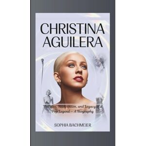 Bachmeier, Sophia CHRISTINA AGUILERA: The Rise, Reinvention, and Legacy of a Pop Legend — A Biography Bachmeier, Sophia CHRISTINA AGUILERA: The Rise, Reinvention, and Legacy of a Pop Legend — A Biography
