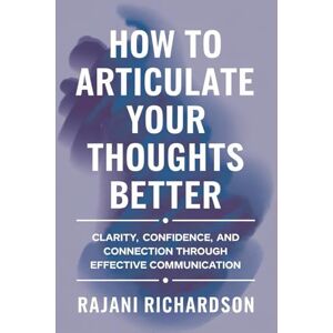 Richardson, Rajani How to Articulate Your Thoughts Better: Clarity, Confidence, and Connection Through Effective Communication Richardson, Rajani How to Articulate Your Thoughts Better: Clarity, Confidence, and Connection Through Effective Communication