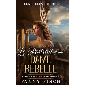 Finch, Fanny Le Portrait D'Une Dame Rebelle: Romance Historique De Régence (Les Filles du Duc) Finch, Fanny Le Portrait D'Une Dame Rebelle: Romance Historique De Régence (Les Filles du Duc)