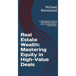 Brentwood, Michael Real Estate Wealth: Mastering Equity in High-Value Deals: A Comprehensive Guide to Real Estate Investment Finance for Multimillion-Dollar Success Brentwood, Michael Real Estate Wealth: Mastering Equity in High-Value Deals: A Comprehensive Guide to Real Estate Investment Finance for Multimillion-Dollar Success