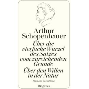 Schopenhauer, Arthur Über die vierfache Wurzel des Satzes vom zureichenden Grunde: Über den Willen in der Natur. Kleinere Schriften I Schopenhauer, Arthur Über die vierfache Wurzel des Satzes vom zureichenden Grunde: Über den Willen in der Natur. Kleinere Schriften I