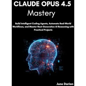 Darian, Juno Claude Opus 4.5 Mastery: Build Intelligent Coding Agents, Automate Real-World Workflows, and Master Next-Generation AI Reasoning with Practical Projects Darian, Juno Claude Opus 4.5 Mastery: Build Intelligent Coding Agents, Automate Real-World Workflows, and Master Next-Generation AI Reasoning with Practical Projects