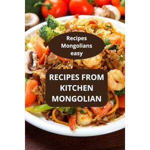 AHOLOUKPE, Herve RECIPES FROM KITCHEN MONGOLIAN: Recipes Mongolians easy Traditional Mongolian dishes Authentic Mongolian cooking AHOLOUKPE, Herve RECIPES FROM KITCHEN MONGOLIAN: Recipes Mongolians easy Traditional Mongolian dishes Authentic Mongolian cooking