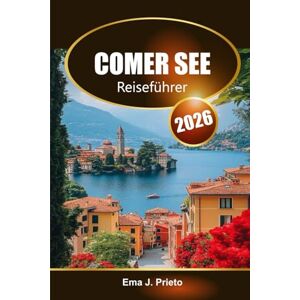 Prieto, Ema J. Comer See Reiseführer 2026: Entdecken Sie Italiens verstecktes Juwel, malerische Dörfer, Kultur, lokale Tipps und kulinarische Köstlichkeiten in der Lombardei Prieto, Ema J. Comer See Reiseführer 2026: Entdecken Sie Italiens verstecktes Juwel, malerische Dörfer, Kultur, lokale Tipps und kulinarische Köstlichkeiten in der Lombardei
