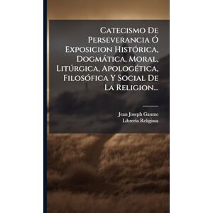 Gaume, Jean-Joseph Catecismo De Perseverancia Ã" Exposicion HistÃ3rica, Dogmàtica, Moral, Litðrgica, ApologÃ(c)tica, FilosÃ3fica Y Social De La Religion... Gaume, Jean-Joseph Catecismo De Perseverancia Ã" Exposicion HistÃ3rica, Dogmàtica, Moral, Litðrgica, ApologÃ(c)tica, FilosÃ3fica Y Social De La Religion...