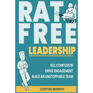 Murphy, Curtiss Rat-Free Leadership: Kill Confusion, Drive Engagement, and Build an Unstoppable Team Murphy, Curtiss Rat-Free Leadership: Kill Confusion, Drive Engagement, and Build an Unstoppable Team