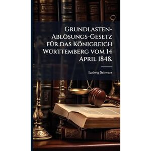 Schwarz, Ludwig Grundlasten-Ablösungs-Gesetz fÃ1/4r das Königreich WÃ1/4rttemberg vom 14 April 1848. Schwarz, Ludwig Grundlasten-Ablösungs-Gesetz fÃ1/4r das Königreich WÃ1/4rttemberg vom 14 April 1848.