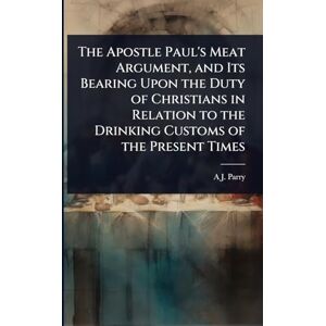 Parry, A J The Apostle Paul's Meat Argument, and Its Bearing Upon the Duty of Christians in Relation to the Drinking Customs of the Present Times Parry, A J The Apostle Paul's Meat Argument, and Its Bearing Upon the Duty of Christians in Relation to the Drinking Customs of the Present Times