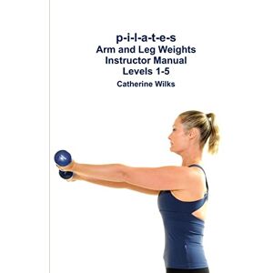 Wilks, Catherine p-i-l-a-t-e-s Arm and Leg Weights Instructor Manual Levels 1-5 Wilks, Catherine p-i-l-a-t-e-s Arm and Leg Weights Instructor Manual Levels 1-5