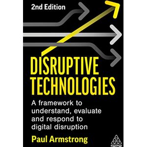 Armstrong, Paul Disruptive Technologies: A Framework to Understand, Evaluate and Respond to Digital Disruption Armstrong, Paul Disruptive Technologies: A Framework to Understand, Evaluate and Respond to Digital Disruption