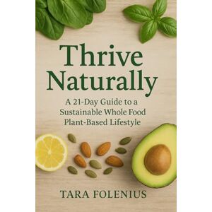 Folenius, Tara Thrive Naturally: A 21-Day Guide to a Sustainable Whole Food Plant-Based Lifestyle Folenius, Tara Thrive Naturally: A 21-Day Guide to a Sustainable Whole Food Plant-Based Lifestyle