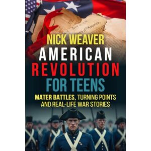 Weaver, Nick American Revolution for Teens: Major Battles, Turning Points and Real-Life War Stories (Real-Life History for Teens) Weaver, Nick American Revolution for Teens: Major Battles, Turning Points and Real-Life War Stories (Real-Life History for Teens)