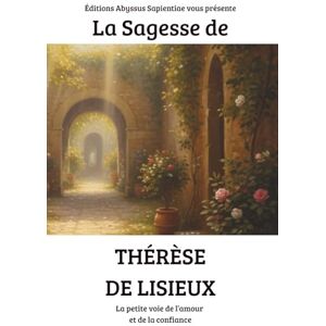 Sapientiae, Éditions Abyssus La Sagesse de Thérèse de Lisieux: La petite voie de l’amour et de la confiance Sapientiae, Éditions Abyssus La Sagesse de Thérèse de Lisieux: La petite voie de l’amour et de la confiance