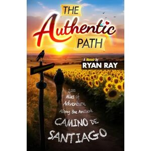 Ray, Ryan The Authentic Path: 1,000 Miles of Adventure Along the Ancient Camino de Santiago Ray, Ryan The Authentic Path: 1,000 Miles of Adventure Along the Ancient Camino de Santiago