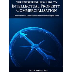 Perera, PhD, Viraj N The Entrepreneur's Guide to Intellectual Property Commercialisation: How to Monetise Your Business's Most Valuable Intangible Assets Perera, PhD, Viraj N The Entrepreneur's Guide to Intellectual Property Commercialisation: How to Monetise Your Business's Most Valuable Intangible Assets