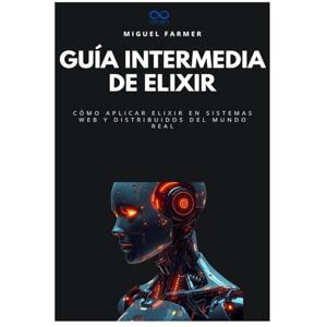 FARMER, MIGUEL Guía intermedia de Elixir: Cómo aplicar Elixir en sistemas web y distribuidos del mundo real: 25 (Colección de Lenguajes de Próxima Generación) FARMER, MIGUEL Guía intermedia de Elixir: Cómo aplicar Elixir en sistemas web y distribuidos del mundo real: 25 (Colección de Lenguajes de Próxima Generación)