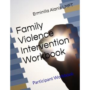 Alaniz LMFT, Erminilla D Family Violence Intervention Workbook: Participant Workbook Alaniz LMFT, Erminilla D Family Violence Intervention Workbook: Participant Workbook