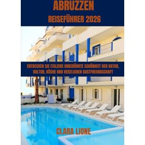 LIONE, CLARA ABRUZZEN REISEFÜHRER 2026: ENTDECKEN SIE ITALIENS UNBERÜHRTE SCHÖNHEIT DER NATUR, KULTUR, KÜCHE UND HERZLICHEN GASTFREUNDSCHAFT LIONE, CLARA ABRUZZEN REISEFÜHRER 2026: ENTDECKEN SIE ITALIENS UNBERÜHRTE SCHÖNHEIT DER NATUR, KULTUR, KÜCHE UND HERZLICHEN GASTFREUNDSCHAFT