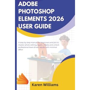 Williams, Karen ADOBE PHOTOSHOP ELEMENTS 2026 USER GUIDE: A step by step manual for beginners and pro to master photo editing, layers , masks and unlock professional level driven results with minimal effort Williams, Karen ADOBE PHOTOSHOP ELEMENTS 2026 USER GUIDE: A step by step manual for beginners and pro to master photo editing, layers , masks and unlock professional level driven results with minimal effort