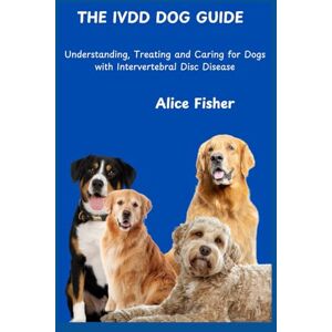 Fisher, Alice IVDD Dog Guide: Understanding, Treating and Caring for Dogs with Intervertebral Disc Disease Fisher, Alice IVDD Dog Guide: Understanding, Treating and Caring for Dogs with Intervertebral Disc Disease