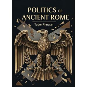 Finneran, Tudor POLITICS OF ANCIENT ROME: Power, People, and the Fall of the Republic Finneran, Tudor POLITICS OF ANCIENT ROME: Power, People, and the Fall of the Republic