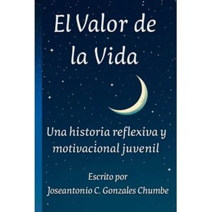 Gonzales Chumbe, Joseantonio Caleb El Valor de la Vida: Una historia reflexiva y motivacional juvenil Gonzales Chumbe, Joseantonio Caleb El Valor de la Vida: Una historia reflexiva y motivacional juvenil