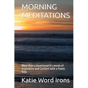 Word Irons, Katie M MORNING MEDITATIONS: More than a Devotional it's words of Inspiration and Comfort with a Poetic flow Word Irons, Katie M MORNING MEDITATIONS: More than a Devotional it's words of Inspiration and Comfort with a Poetic flow