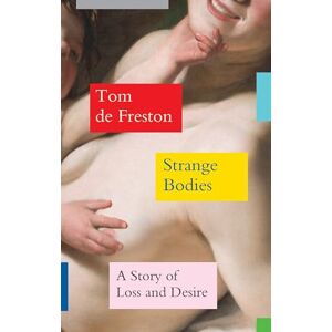 de Freston, Tom Strange Bodies: A Story of Loss and Desire de Freston, Tom Strange Bodies: A Story of Loss and Desire