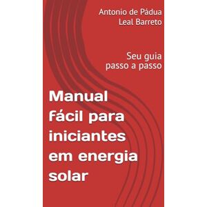 Leal Barreto, Antonio de Pádua Manual fácil para iniciantes em energia solar: Seu guia passo a passo Leal Barreto, Antonio de Pádua Manual fácil para iniciantes em energia solar: Seu guia passo a passo