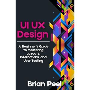 Peel, Brian UI UX Design: A Beginner’s Guide to Mastering Layouts, Interactions, and User Testing Peel, Brian UI UX Design: A Beginner’s Guide to Mastering Layouts, Interactions, and User Testing