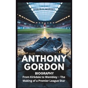 D. Murray, Shaun ANTHONY GORDON BIOGRAPHY: From Kirkdale to Wembley – The Making of a Premier League Star D. Murray, Shaun ANTHONY GORDON BIOGRAPHY: From Kirkdale to Wembley – The Making of a Premier League Star