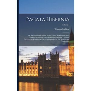 Stafford, Thomas Pacata Hibernia: Or, a History of the Wars in Ireland During the Reign of Queen Elizabeth, Especially Within the Province of Munster Under the ... by His Direction and Appointment; Volume 1 Stafford, Thomas Pacata Hibernia: Or, a History of the Wars in Ireland During the Reign of Queen Elizabeth, Especially Within the Province of Munster Under the ... by His Direction and Appointment; Volume 1