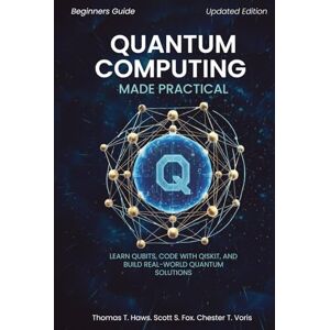 Haws, Thomas T. Quantum Computing Made Practical: Learn Qubits, Code with Qiskit, and Build Real-World Quantum Solutions Haws, Thomas T. Quantum Computing Made Practical: Learn Qubits, Code with Qiskit, and Build Real-World Quantum Solutions