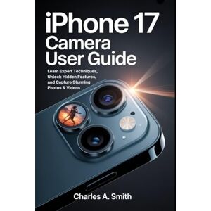 SMITH, CHARLES A. IPHONE 17 CAMERA USER GUIDE: Learn Expert Techniques, Unlock Hidden Features, and Capture Stunning Photos & Videos SMITH, CHARLES A. IPHONE 17 CAMERA USER GUIDE: Learn Expert Techniques, Unlock Hidden Features, and Capture Stunning Photos & Videos