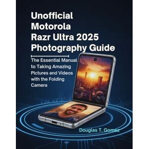 Gomez, Douglas T. Unofficial Motorola Razr Ultra 2025 Photography Guide: The Essential Manual to Taking Amazing Pictures and Videos with the Folding Camera Gomez, Douglas T. Unofficial Motorola Razr Ultra 2025 Photography Guide: The Essential Manual to Taking Amazing Pictures and Videos with the Folding Camera
