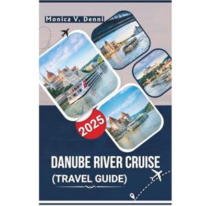 DENNI, MONICA V. Danube River Cruise Travel Guide 2025: City Guides, Port Highlights, Dining Tips, and Cruise Essentials DENNI, MONICA V. Danube River Cruise Travel Guide 2025: City Guides, Port Highlights, Dining Tips, and Cruise Essentials