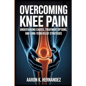 Hernandez, Aaron K. Overcoming Knee Pain: Understanding Causes, Treatment Options, and Long-Term Relief Strategies. Hernandez, Aaron K. Overcoming Knee Pain: Understanding Causes, Treatment Options, and Long-Term Relief Strategies.