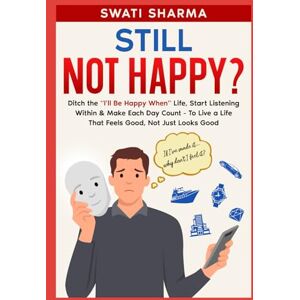 Sharma, Swati Still Not Happy?: Ditch the “I’ll Be Happy When” Life, Start Listening Within & Make Each Day Count To Live a Life That Feels Good, Not Just Looks Good Sharma, Swati Still Not Happy?: Ditch the “I’ll Be Happy When” Life, Start Listening Within & Make Each Day Count To Live a Life That Feels Good, Not Just Looks Good