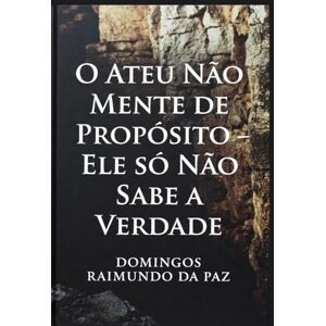DA PAZ, DOMINGOS RAIMUNDO O ATEU NÃO MENTE DE PROPÓSITO ELE NÃO SABE A VERDADE: UM TRATADO SOBRE A CEGUEIRA VOLUNTÁRIA DA PAZ, DOMINGOS RAIMUNDO O ATEU NÃO MENTE DE PROPÓSITO ELE NÃO SABE A VERDADE: UM TRATADO SOBRE A CEGUEIRA VOLUNTÁRIA