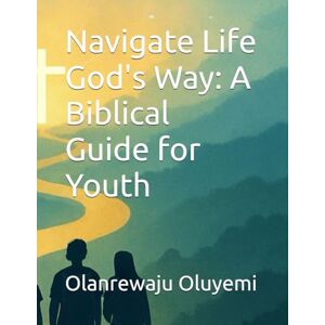 Oluyemi, Olanrewaju Navigate Life God's Way: A Biblical Guide for Youth Oluyemi, Olanrewaju Navigate Life God's Way: A Biblical Guide for Youth