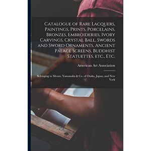 Catalogue of Rare Lacquers, Paintings, Prints, Porcelains, Bronzes, Embroideries, Ivory Carvings, Crystal Ball, Swords and Sword Ornaments, Ancient ... Messrs. Yamanaka & Co. of Osaka, Japan, ... Catalogue of Rare Lacquers, Paintings, Prints, Porcelains, Bronzes, Embroideries, Ivory Carvings, Crystal Ball, Swords and Sword Ornaments, Ancient ... Messrs. Yamanaka & Co. of Osaka, Japan, ...