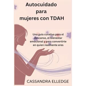 Elledge, Cassandra Autocuidado para mujeres con TDAH: Una guía curativa para el descanso, el bienestar emocional y para convertirte en quien realmente eres Elledge, Cassandra Autocuidado para mujeres con TDAH: Una guía curativa para el descanso, el bienestar emocional y para convertirte en quien realmente eres
