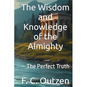 Outzen, F. C. The Wisdom and Knowledge of the Almighty: – The Perfect Truth (The Keys to the Universe: True Wisdom) Outzen, F. C. The Wisdom and Knowledge of the Almighty: – The Perfect Truth (The Keys to the Universe: True Wisdom)