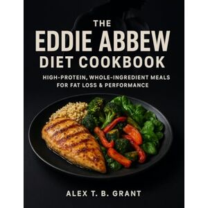Grant, Alex T. B. The Eddie Abbew Diet Cookbook: High-Protein, Whole-Ingredient Meals for Fat Loss & Performance Grant, Alex T. B. The Eddie Abbew Diet Cookbook: High-Protein, Whole-Ingredient Meals for Fat Loss & Performance