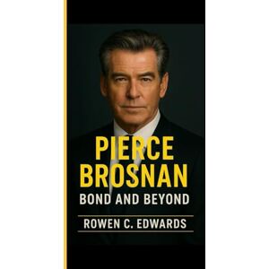 C. Edwards, Rowen PIERCE BROSNAN: Bond and Beyond – The Remarkable Journey of Hollywood's Timeless Gentleman C. Edwards, Rowen PIERCE BROSNAN: Bond and Beyond – The Remarkable Journey of Hollywood's Timeless Gentleman