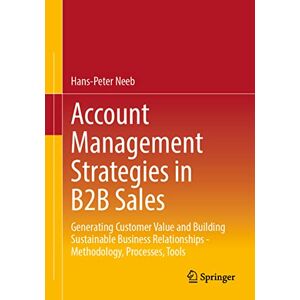 Neeb, Hans-Peter Account Management Strategies in B2B Sales: Generating Customer Value and Building Sustainable Business Relationships Methodology, Processes, Tools Neeb, Hans-Peter Account Management Strategies in B2B Sales: Generating Customer Value and Building Sustainable Business Relationships Methodology, Processes, Tools