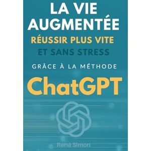 Simon, René La vie augmentée: Réussir plus vite et sans stress grâce à la méthode ChatGPT Simon, René La vie augmentée: Réussir plus vite et sans stress grâce à la méthode ChatGPT